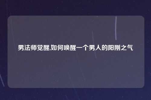 男法师觉醒,如何唤醒一个男人的阳刚之气