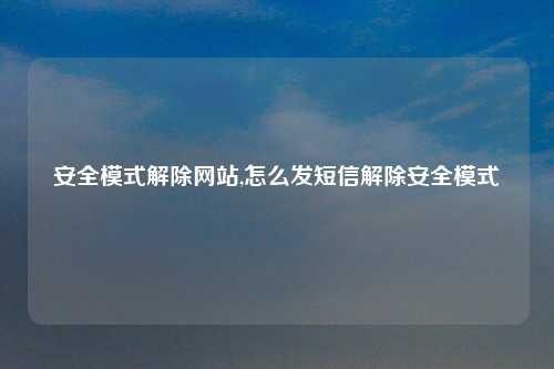 安全模式解除网站,怎么发短信解除安全模式