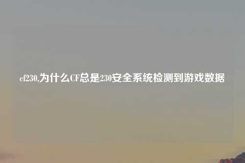 cf230,为什么CF总是230安全系统检测到游戏数据