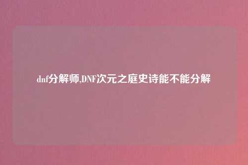 dnf分解师,DNF次元之庭史诗能不能分解