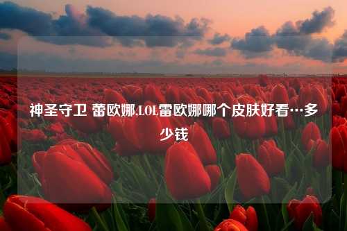 神圣守卫 蕾欧娜,LOL雷欧娜哪个皮肤好看…多少钱