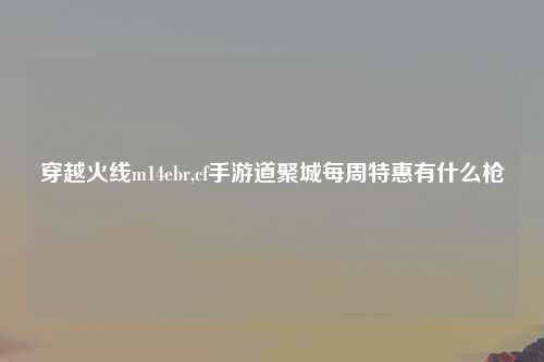 穿越火线m14ebr,cf手游道聚城每周特惠有什么枪