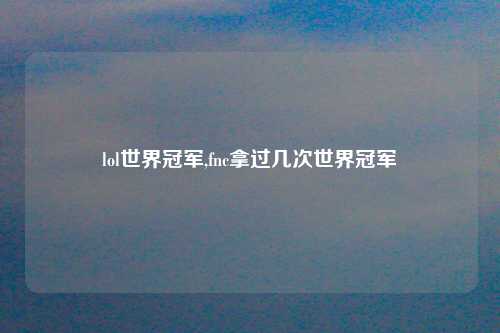 lol世界冠军,fnc拿过几次世界冠军