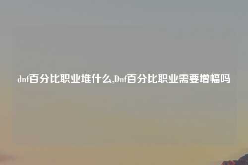 dnf百分比职业堆什么,Dnf百分比职业需要增幅吗