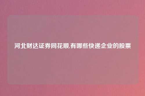 河北财达证券同花顺,有哪些快递企业的股票