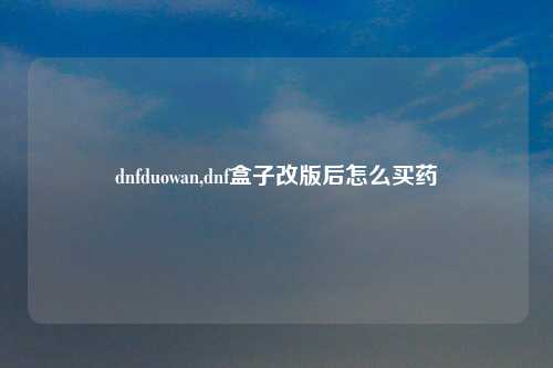 dnfduowan,dnf盒子改版后怎么买药