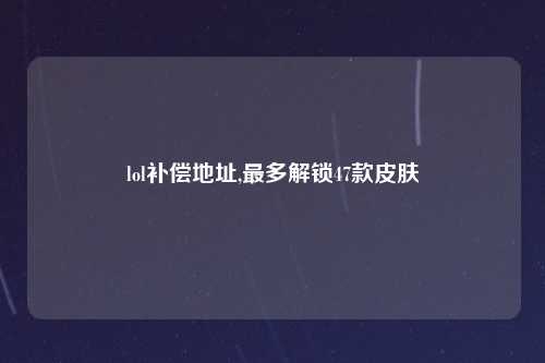 lol补偿地址,最多解锁47款皮肤