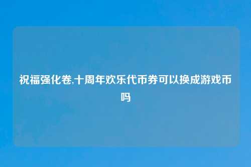祝福强化卷,十周年欢乐代币券可以换成游戏币吗