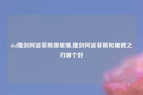 dnf魔剑阿波菲斯哪里爆,魔剑阿波菲斯和屠戮之刃哪个好