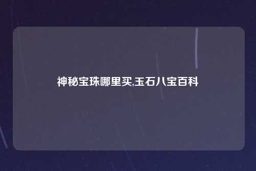神秘宝珠哪里买,玉石八宝百科
