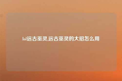 lol远古巫灵,远古巫灵的大招怎么用