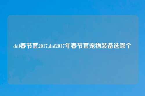 dnf春节套2017,dnf2017年春节套宠物装备选哪个