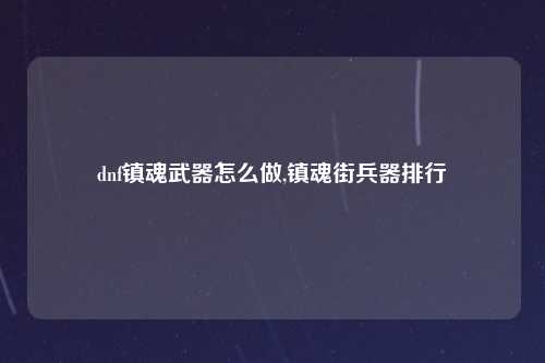 dnf镇魂武器怎么做,镇魂街兵器排行