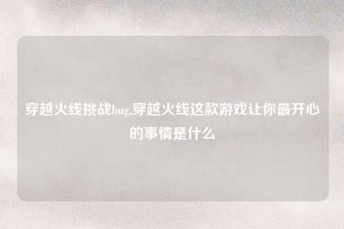 穿越火线挑战bug,穿越火线这款游戏让你最开心的事情是什么