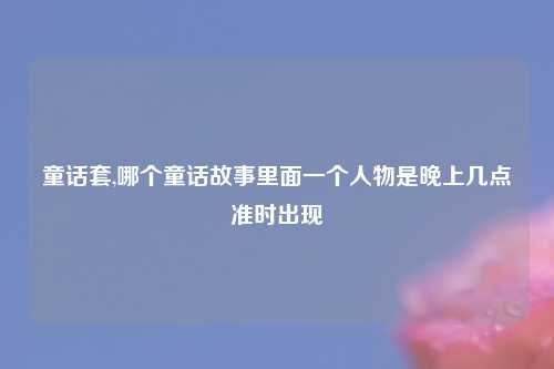 童话套,哪个童话故事里面一个人物是晚上几点准时出现