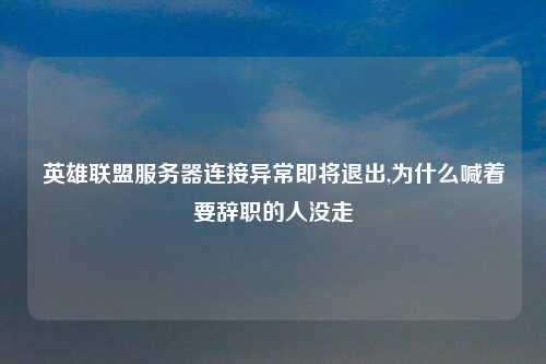 英雄联盟服务器连接异常即将退出,为什么喊着要辞职的人没走