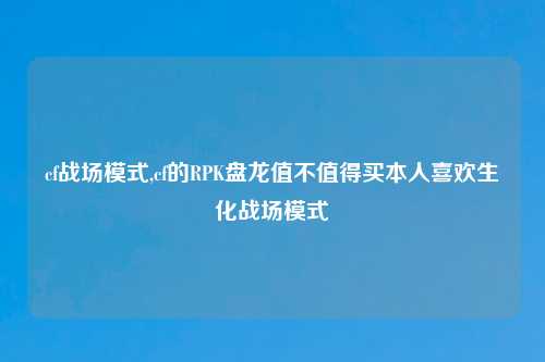 cf战场模式,cf的RPK盘龙值不值得买本人喜欢生化战场模式