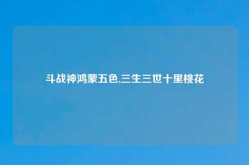 斗战神鸿蒙五色,三生三世十里桃花