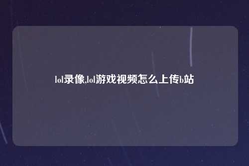 lol录像,lol游戏视频怎么上传b站