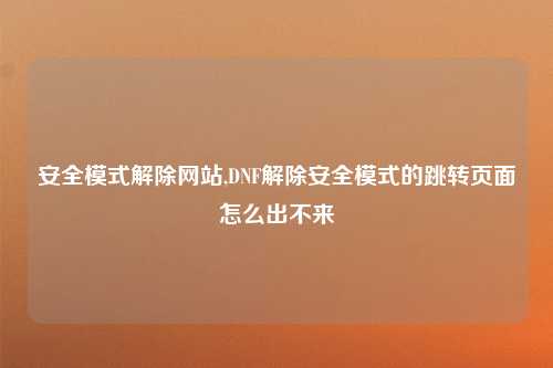 安全模式解除网站,DNF解除安全模式的跳转页面怎么出不来