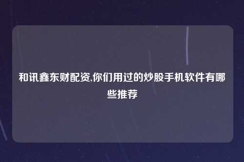 和讯鑫东财配资,你们用过的炒股手机软件有哪些推荐