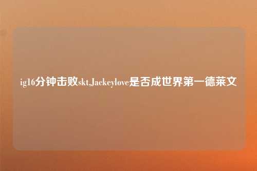 ig16分钟击败skt,Jackeylove是否成世界第一德莱文