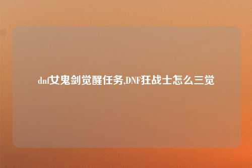 dnf女鬼剑觉醒任务,DNF狂战士怎么三觉