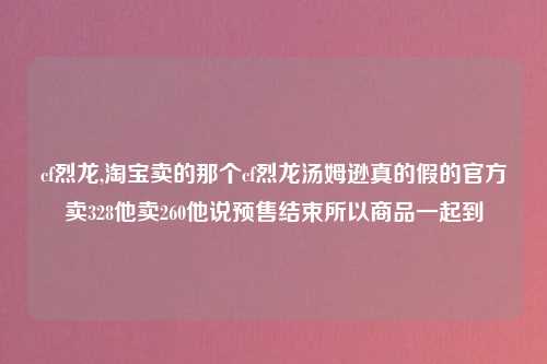 cf烈龙,淘宝卖的那个cf烈龙汤姆逊真的假的官方卖328他卖260他说预售结束所以商品一起到