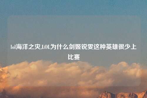 lol海洋之灾,LOL为什么剑姬锐雯这种英雄很少上比赛