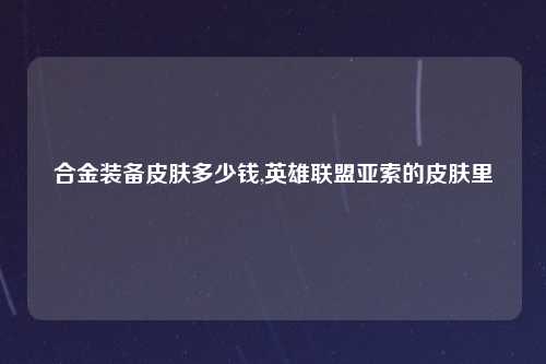 合金装备皮肤多少钱,英雄联盟亚索的皮肤里