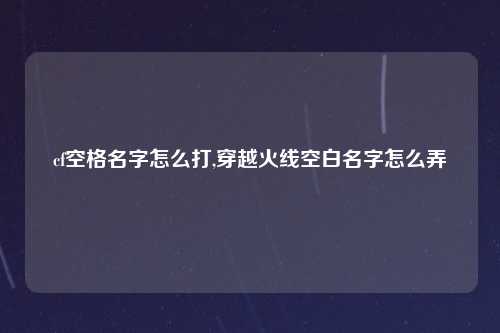 cf空格名字怎么打,穿越火线空白名字怎么弄