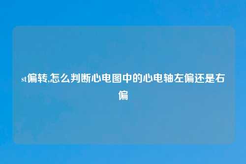 st偏转,怎么判断心电图中的心电轴左偏还是右偏