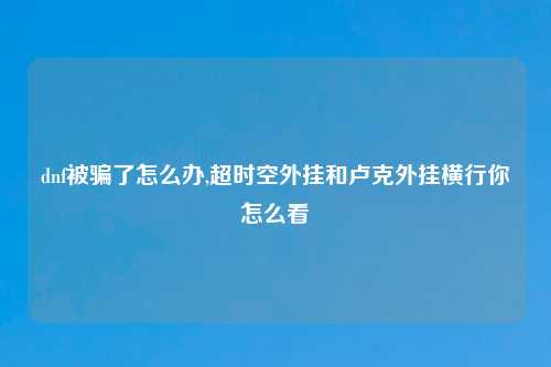 dnf被骗了怎么办,超时空外挂和卢克外挂横行你怎么看