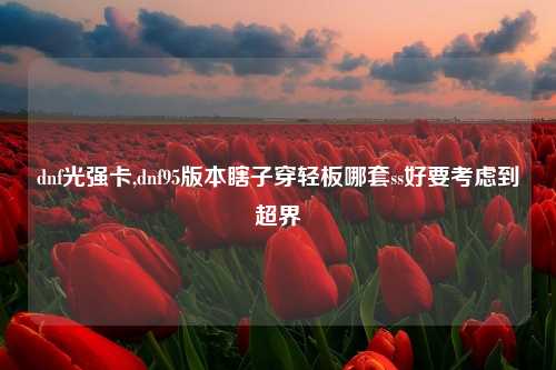 dnf光强卡,dnf95版本瞎子穿轻板哪套ss好要考虑到超界