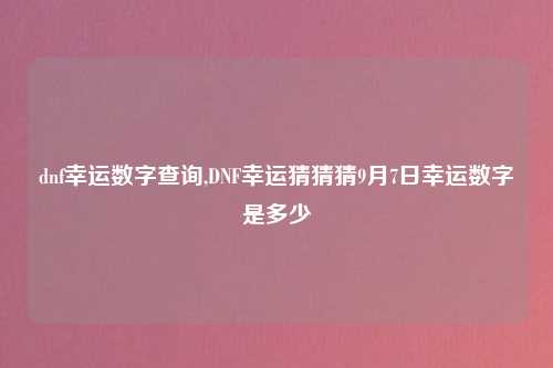 dnf幸运数字查询,DNF幸运猜猜猜9月7日幸运数字是多少