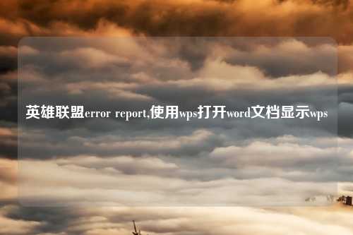 英雄联盟error report,使用wps打开word文档显示wps