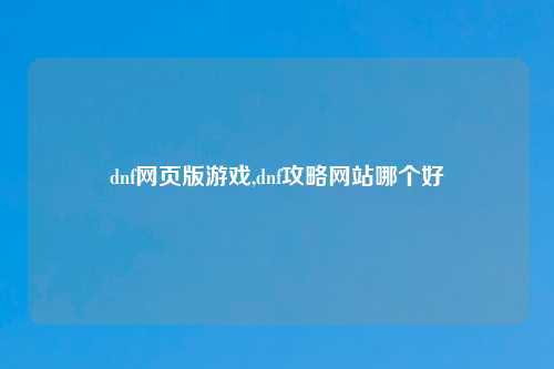 dnf网页版游戏,dnf攻略网站哪个好
