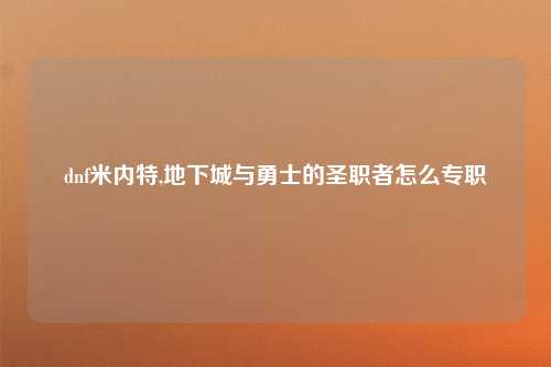 dnf米内特,地下城与勇士的圣职者怎么专职