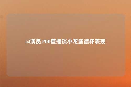 lol演员,PDD直播谈小龙堡德杯表现