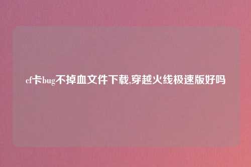 cf卡bug不掉血文件下载,穿越火线极速版好吗