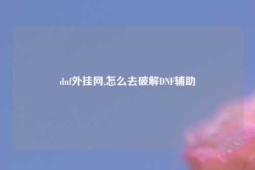 dnf外挂网,怎么去破解DNF辅助