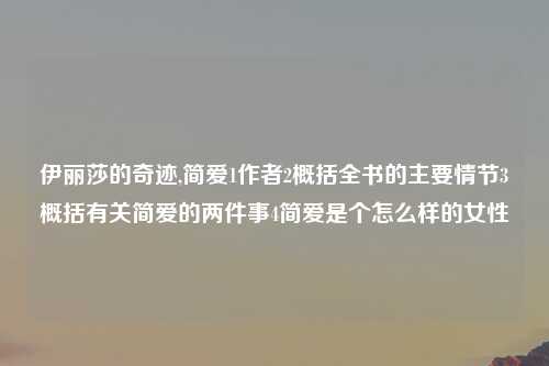 伊丽莎的奇迹,简爱1作者2概括全书的主要情节3概括有关简爱的两件事4简爱是个怎么样的女性