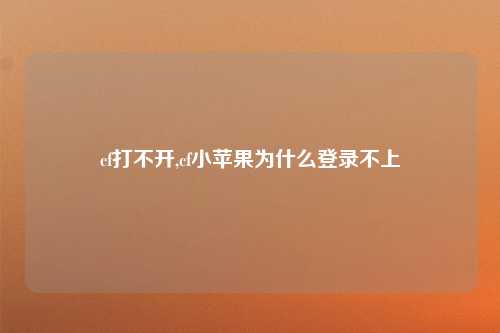 cf打不开,cf小苹果为什么登录不上