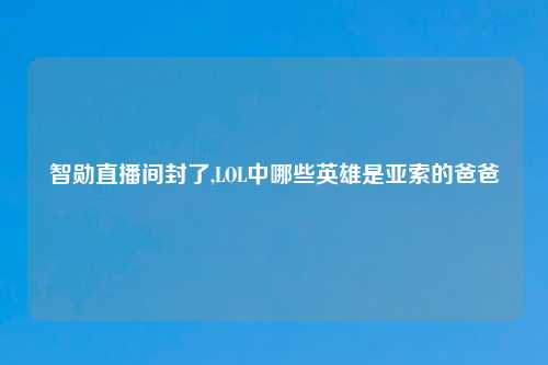 智勋直播间封了,LOL中哪些英雄是亚索的爸爸