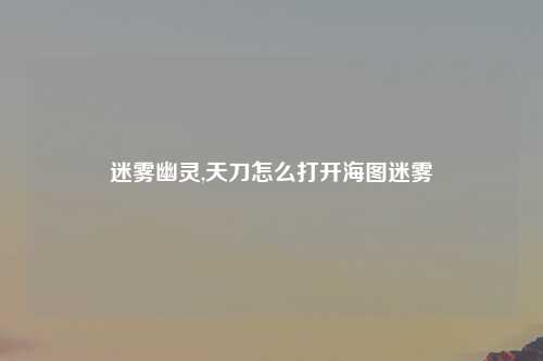 迷雾幽灵,天刀怎么打开海图迷雾