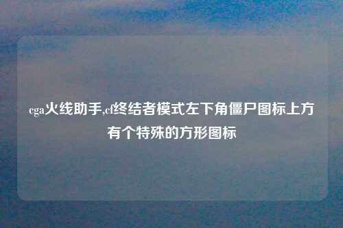 cga火线助手,cf终结者模式左下角僵尸图标上方有个特殊的方形图标