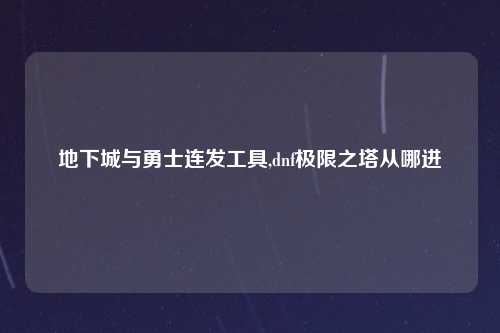 地下城与勇士连发工具,dnf极限之塔从哪进