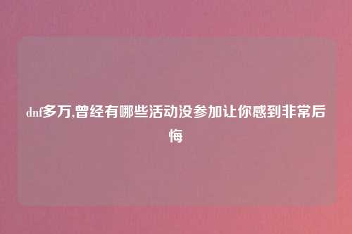 dnf多万,曾经有哪些活动没参加让你感到非常后悔