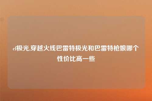 cf极光,穿越火线巴雷特极光和巴雷特枪娘哪个性价比高一些