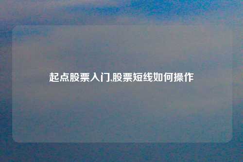 起点股票入门,股票短线如何操作